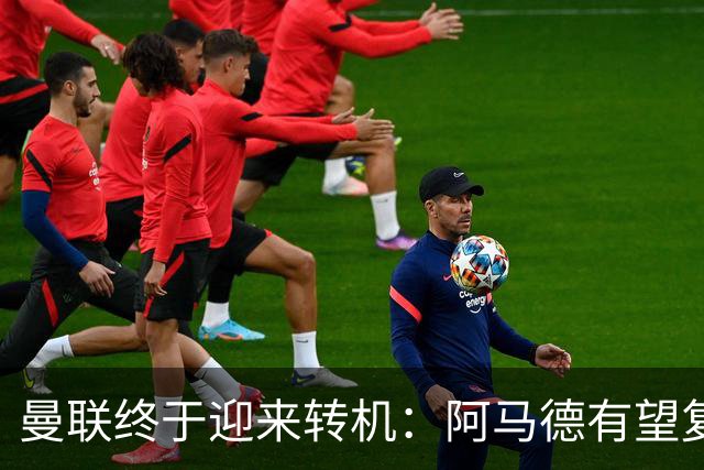 曼联终于迎来转机：阿马德有望复出对阵热刺