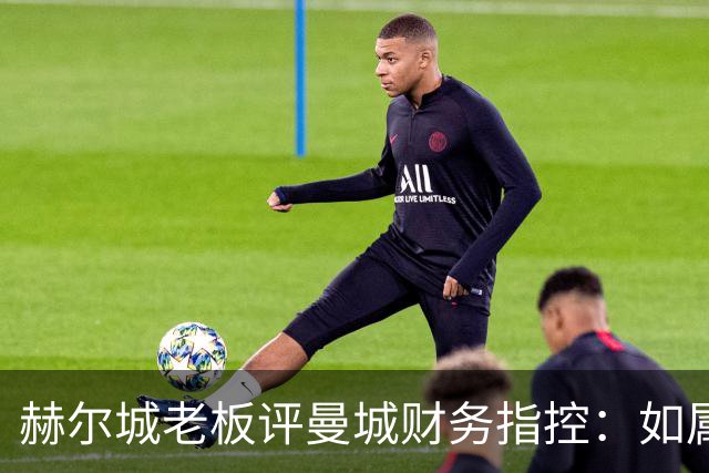 赫尔城老板评曼城财务指控：如属实与兴奋剂无异