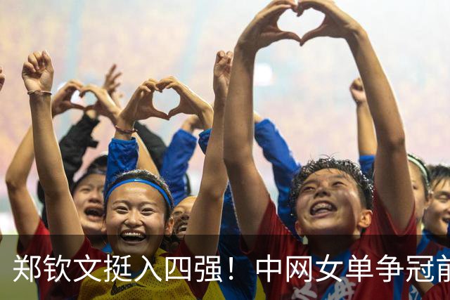 郑钦文挺入四强！中网女单争冠前景光明，强敌浮现
